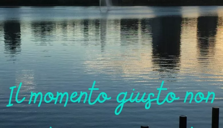 il momento giusto non esiste, agisci ora
