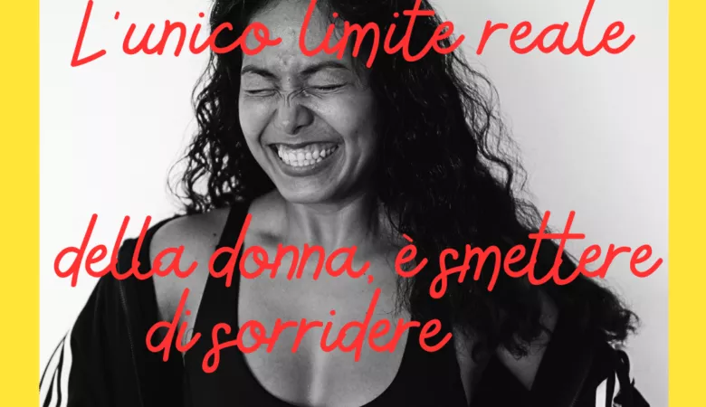 l’unico limite reale della donna è smettere di sorridere